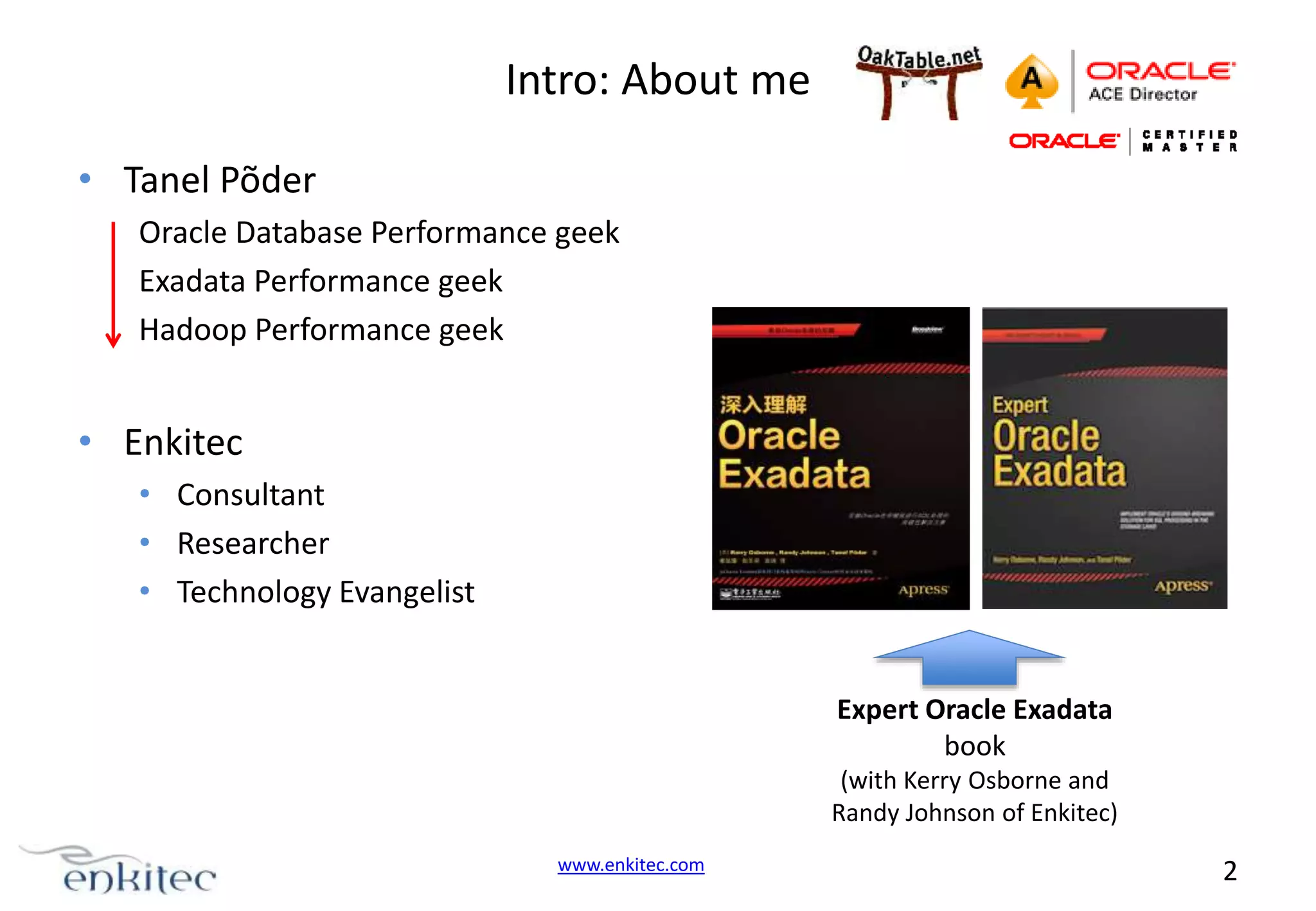 Intro: About me • Tanel Põder Oracle Database Performance geek Exadata Performance geek Hadoop Performance geek • Enkitec • Consultant • Researcher • Technology Evangelist Expert Oracle Exadata book (with Kerry Osborne and Randy Johnson of Enkitec) www.enkitec.com 2 