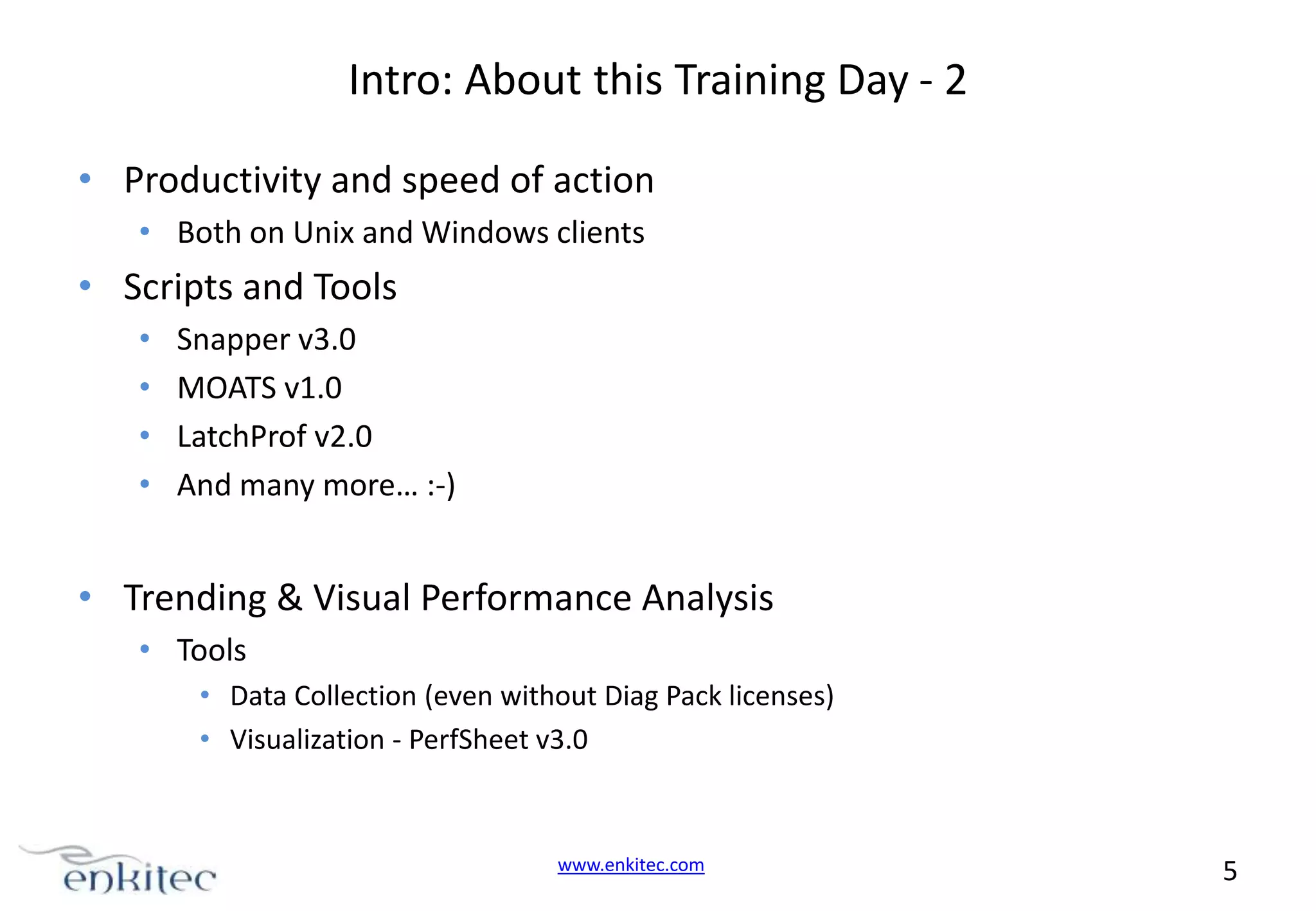 Intro: About this Training Day - 2 • Productivity and speed of action • Both on Unix and Windows clients • Scripts and Tools • • • • Snapper v3.0 MOATS v1.0 LatchProf v2.0 And many more… :-) • Trending & Visual Performance Analysis • Tools • Data Collection (even without Diag Pack licenses) • Visualization - PerfSheet v3.0 www.enkitec.com 5 