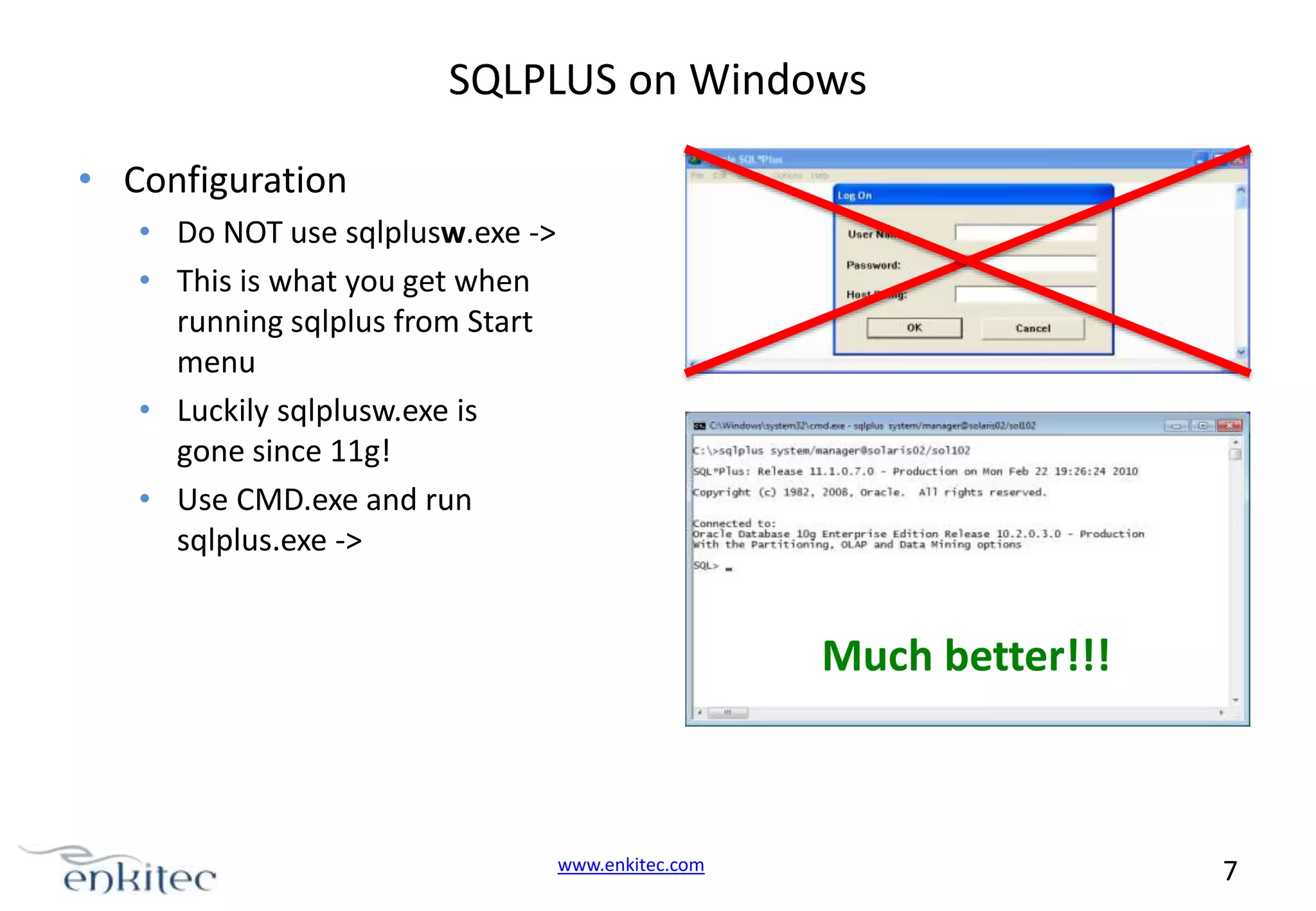 SQLPLUS on Windows • Configuration • Do NOT use sqlplusw.exe -> • This is what you get when running sqlplus from Start menu • Luckily sqlplusw.exe is gone since 11g! • Use CMD.exe and run sqlplus.exe -> Much better!!! www.enkitec.com 7 