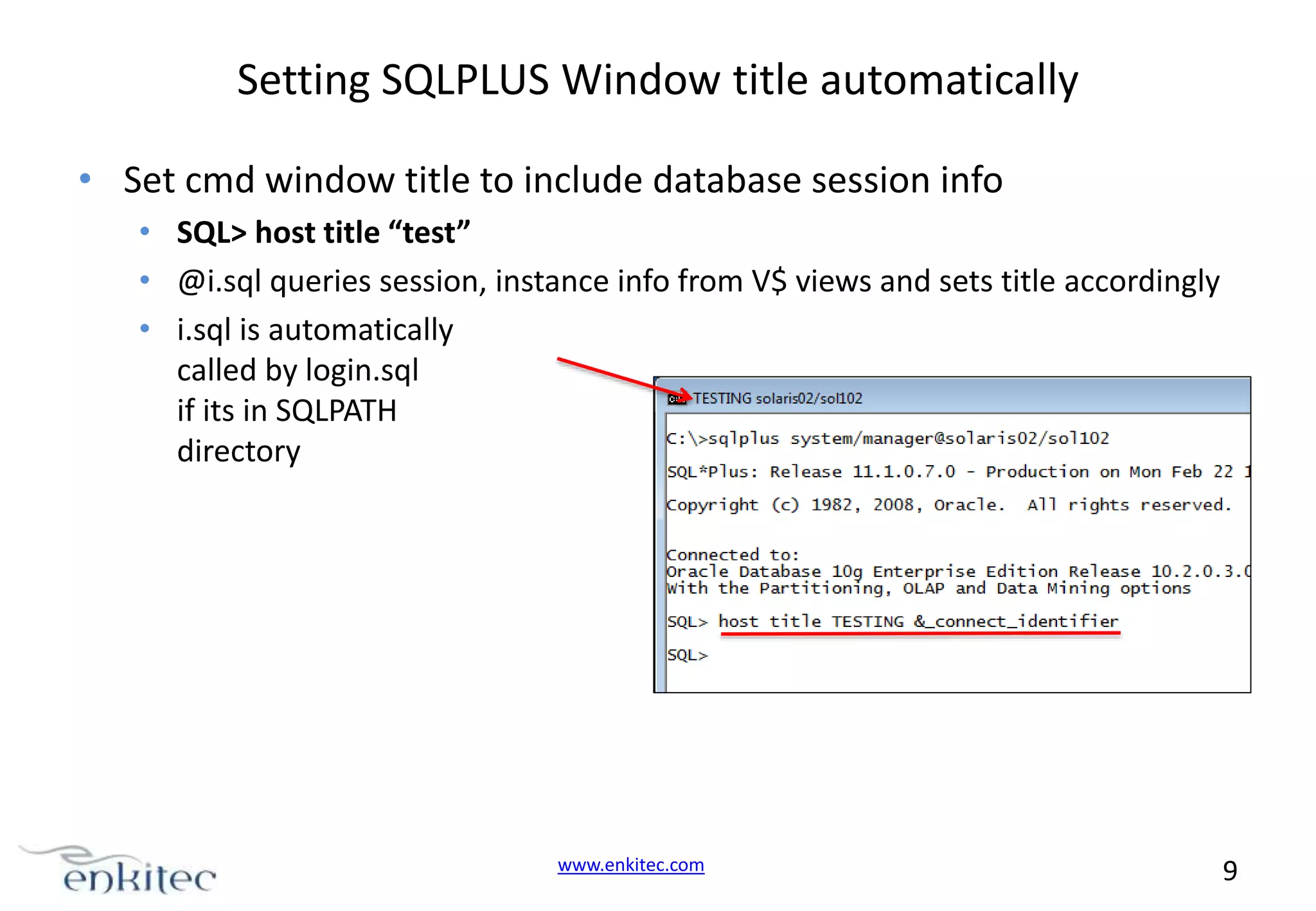 Setting SQLPLUS Window title automatically • Set cmd window title to include database session info • SQL> host title “test” • @i.sql queries session, instance info from V$ views and sets title accordingly • i.sql is automatically called by login.sql if its in SQLPATH directory www.enkitec.com 9 