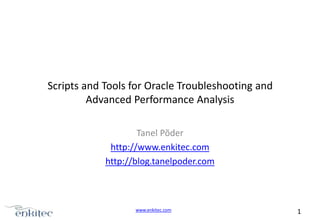 Scripts and Tools for Oracle Troubleshooting and
Advanced Performance Analysis
Tanel Põder
http://www.enkitec.com
http://blog.tanelpoder.com

www.enkitec.com

1

 