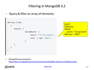 gluent.com 17
Filtering	
  in	
  MongoDB	
  3.2
• Query	
  &	
  filter	
  an	
  array	
  of	
  elements:
• MongoDB	
  Documentation:	
  
https://docs.mongodb.org/v2.6/reference/method/db.collection.find/#examples
SELECT
FROM	
  bios
WHERE	
  
award	
  =	
  ‘Turing	
  Award’	
  
AND	
  year	
  >	
  1980	
  ?
 
