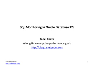 blog.tanelpoder.com
1©	
  2015	
  Tanel	
  Poder
SQL	
  Monitoring	
  in	
  Oracle	
  Database	
  12c
Tanel	
  Poder
A	
  long	
  time	
  computer	
  performance	
  geek
http://blog.tanelpoder.com
 