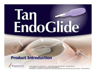 1
© 2010 Angiotech Pharmaceuticals, Inc. © 2010 Surgical Specialties Corporation. All Rights Reserved.
Tan EndoGlide™ is a trademark of Coronet Medical Technologies Ltd.
No reproduction or duplication of any portion of this work shall be made without prior written permission of the authors. OPG-PM-386 08/10
Product Introduction
 