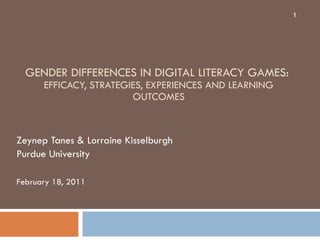 GENDER DIFFERENCES IN DIGITAL LITERACY GAMES:  EFFICACY, STRATEGIES, EXPERIENCES AND LEARNING OUTCOMES Zeynep Tanes & Lorraine Kisselburgh Purdue University February 18, 2011 