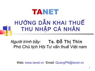 1
HƯỚNG DẪN KHAI THUẾ
THU NHẬP CÁ NHÂN
Người trình bầy: Ts. Đỗ Thị Thìn
Phó Chủ tịch Hội Tư vấn thuế Việt nam
Web: www.tanet.vn Email: QuangPN@tanet.vn
 