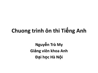 Chuong trình ôn thi Tiếng Anh

         Nguyễn Trà My
       Giảng viên khoa Anh
         Đại học Hà Nội
 