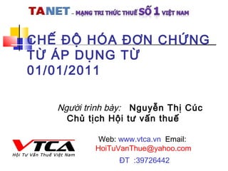 CHẾ ĐỘ HÓA ĐƠN CHỨNG
TỪ ÁP DỤNG TỪ
01/01/2011
Web: www.vtca.vn Email:
HoiTuVanThue@yahoo.com
ĐT :39726442
Người trình bày: Nguyễn Thị Cúc
Chủ tịch Hội tư vấn thuế
 