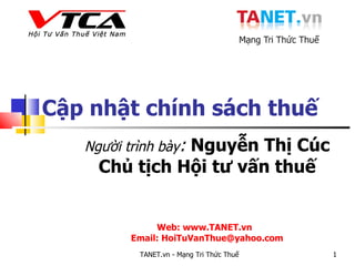 Cập nhật chính sách thuế   Người trình bày :  Nguyễn Thị Cúc Chủ tịch Hội tư vấn thuế Web: www.TANET.vn  Email: HoiTuVanThue@yahoo.com TANET.vn -  Mạng Tri Thức Thuế 