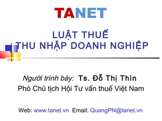 LUẬT THUẾ
THU NHẬP DOANH NGHIỆP
Người trình bày: Ts. Đỗ Thị Thìn
Phó Chủ tịch Hội Tư vấn thuế Việt Nam
Web: www.tanet.vn Email: QuangPN@tanet.vn
 