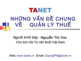 NHỮNG VẤN ĐỀ CHUNG
VỀ QUẢN LÝ THUẾ
Người trình bày: Nguyễn Thị Cúc
Chủ tịch Hội Tư vấn thuế Việt Nam
Web: www.tanet.vn Email: QuangPN@tanet.vn
 