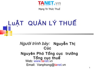 LuẬT QUẢN LÝ THUẾ


  Người trình bày: Nguyễn Thị
             Cúc
   Nguyên Phó Tổng cục trưởng
        Tổng cục thuế
     Web: www.tanet.vn
     Email: Vanphong@tanet.vn
                                1
 