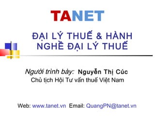 Người trình bày: Nguyễn Thị Cúc
Chủ tịch Hội Tư vấn thuế Việt Nam
ĐẠI LÝ THUẾ & HÀNH
NGHỀ ĐẠI LÝ THUẾ
Web: www.tanet.vn Email: QuangPN@tanet.vn
 