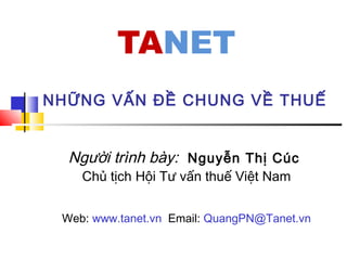 NHỮNG VẤN ĐỀ CHUNG VỀ THUẾ
Người trình bày: Nguyễn Thị Cúc
Chủ tịch Hội Tư vấn thuế Việt Nam
Web: www.tanet.vn Email: QuangPN@Tanet.vn
 