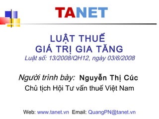 LUẬT THUẾ
GIÁ TRỊ GIA TĂNG
Luật số: 13/2008/QH12, ngày 03/6/2008
Người trình bày: Nguyễn Thị Cúc
Chủ tịch Hội Tư vấn thuế Việt Nam
Web: www.tanet.vn Email: QuangPN@tanet.vn
 