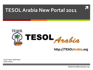 TESOL Arabia New Portal 2011 http://TESOLArabia.org Ismail Fayed, Webmaster TESOL Arabia Webmaster@tesolarabia.org 
