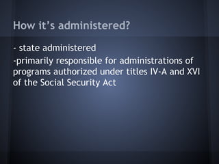 How it’s administered?
- state administered
-primarily responsible for administrations of
programs authorized under titles IV-A and XVI
of the Social Security Act
 