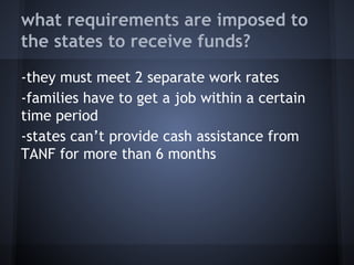 what requirements are imposed to
the states to receive funds?
-they must meet 2 separate work rates
-families have to get a job within a certain
time period
-states can’t provide cash assistance from
TANF for more than 6 months
 