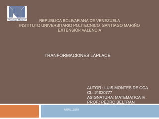 REPUBLICA BOLIVARIANA DE VENEZUELA
INSTITUTO UNIVERSITARIO POLITECNICO SANTIAGO MARIÑO
EXTENSIÓN VALENCIA
TRANFORMACIONES LAPLACE
AUTOR : LUIS MONTES DE OCA
CI.: 21020777
ASIGNATURA: MATEMATICA IV
PROF.: PEDRO BELTRAN
ABRIL ,2019
 