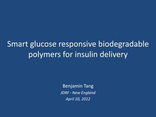 Smart glucose responsive biodegradable
     polymers for insulin delivery


               Benjamin Tang
              JDRF - New England
                April 10, 2012
 