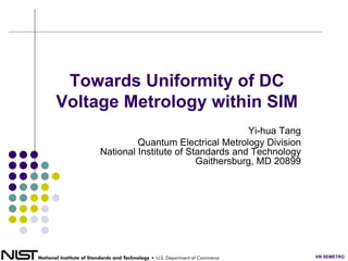 Towards Uniformity of DC
Voltage Metrology within SIM
                                        Yi-hua Tang
              Quantum Electrical Metrology Division
     National Institute of Standards and Technology
                             Gaithersburg, MD 20899




                                                      VIII SEMETRO
 