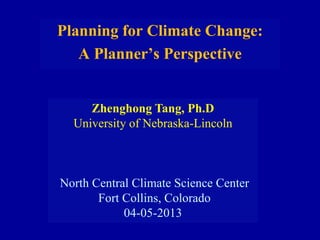 Zhenghong Tang, Ph.D
University of Nebraska-Lincoln
North Central Climate Science Center
Fort Collins, Colorado
04-05-2013
Planning for Climate Change:
A Planner’s Perspective
 