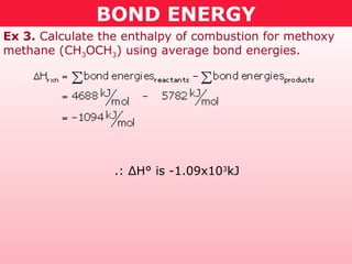 BOND ENERGY
Ex 3. Calculate the enthalpy of combustion for methoxy
methane (CH3OCH3) using average bond energies.
.: ΔH° is -1.09x103
kJ
 