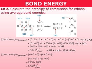BOND ENERGY
Ex 2. Calculate the enthalpy of combustion for ethanol
using average bond energies.
347
+ (1 x C-C)
+ (1 x 347)
+ 347
+ 347 kJ/mol = 4731 kJ/mol
 