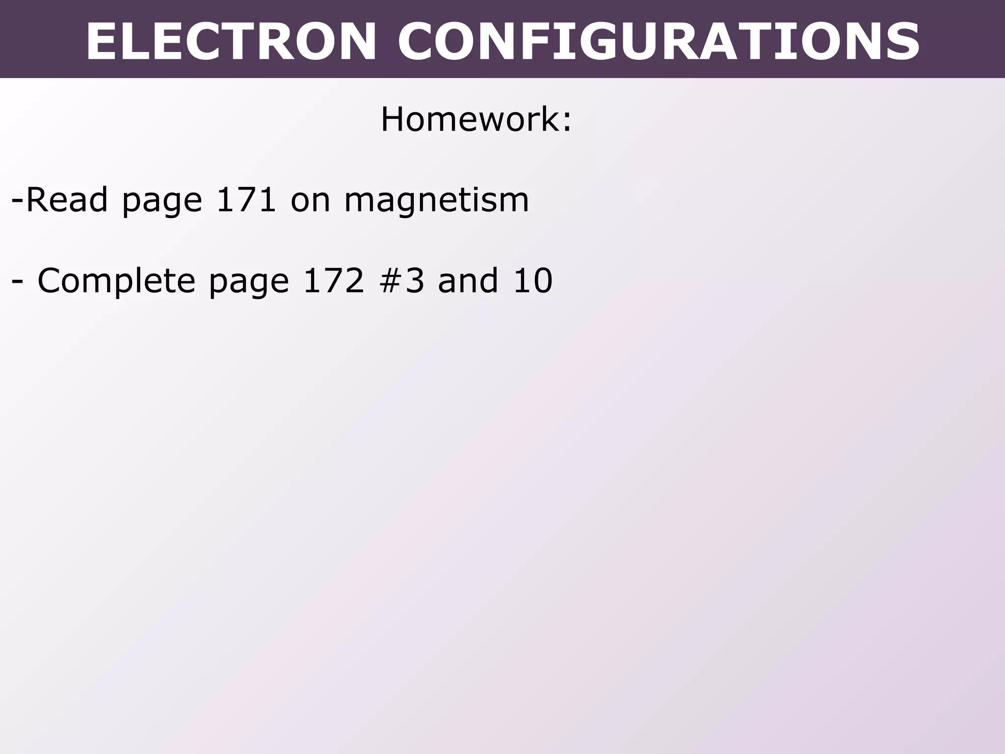 Homework:
-Read page 171 on magnetism
- Complete page 172 #3 and 10
ELECTRON CONFIGURATIONS
 
