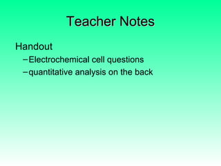 Teacher NotesTeacher Notes
Handout
–Electrochemical cell questions
–quantitative analysis on the back
 