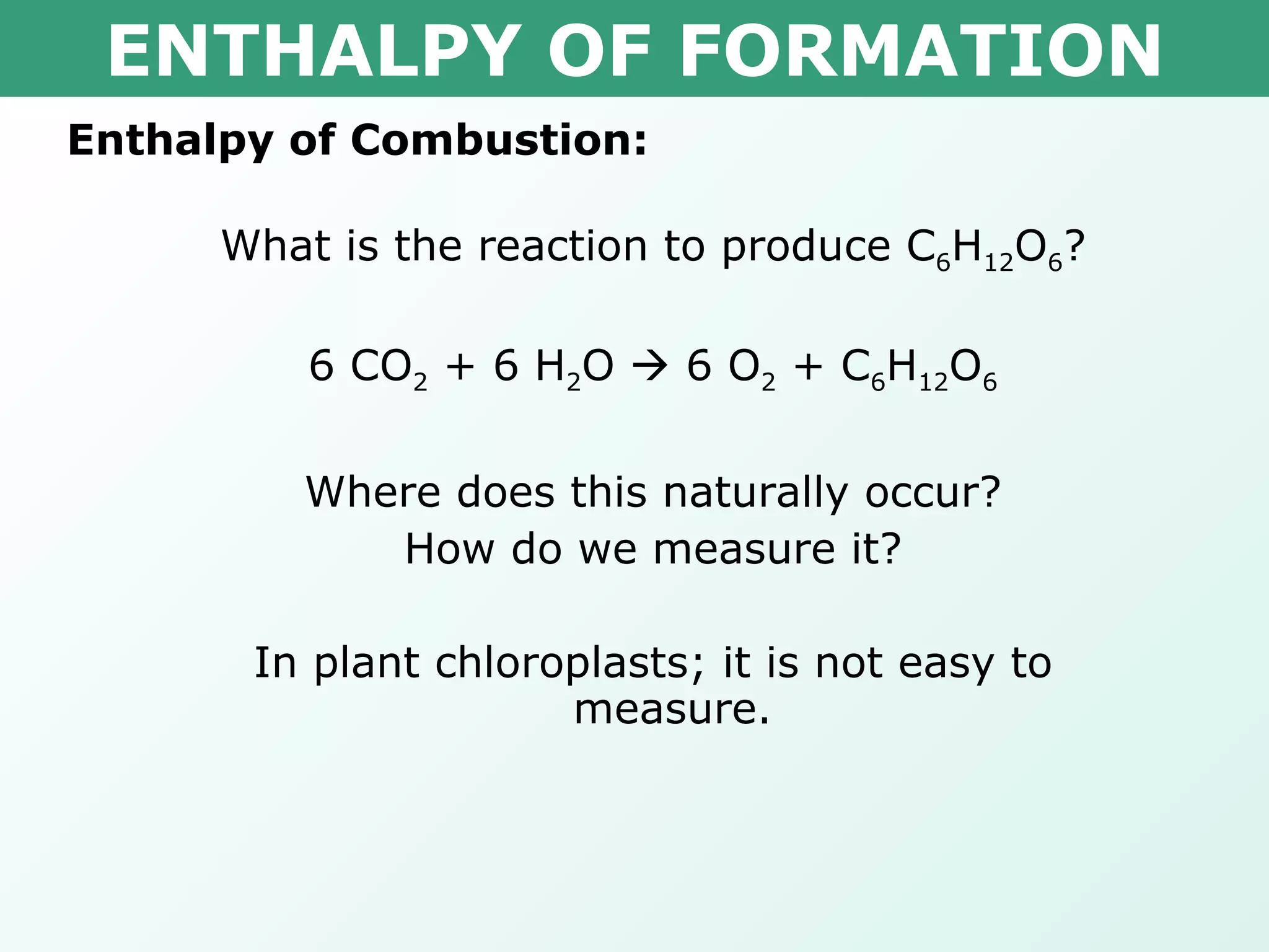 ENTHALPY OF FORMATION Enthalpy of Combustion: What is the reaction to produce C 6 H 12 O 6 ? 6 CO 2  + 6 H 2 O    6 O 2  + C 6 H 12 O 6 Where does this naturally occur? How do we measure it? In plant chloroplasts; it is not easy to measure. 