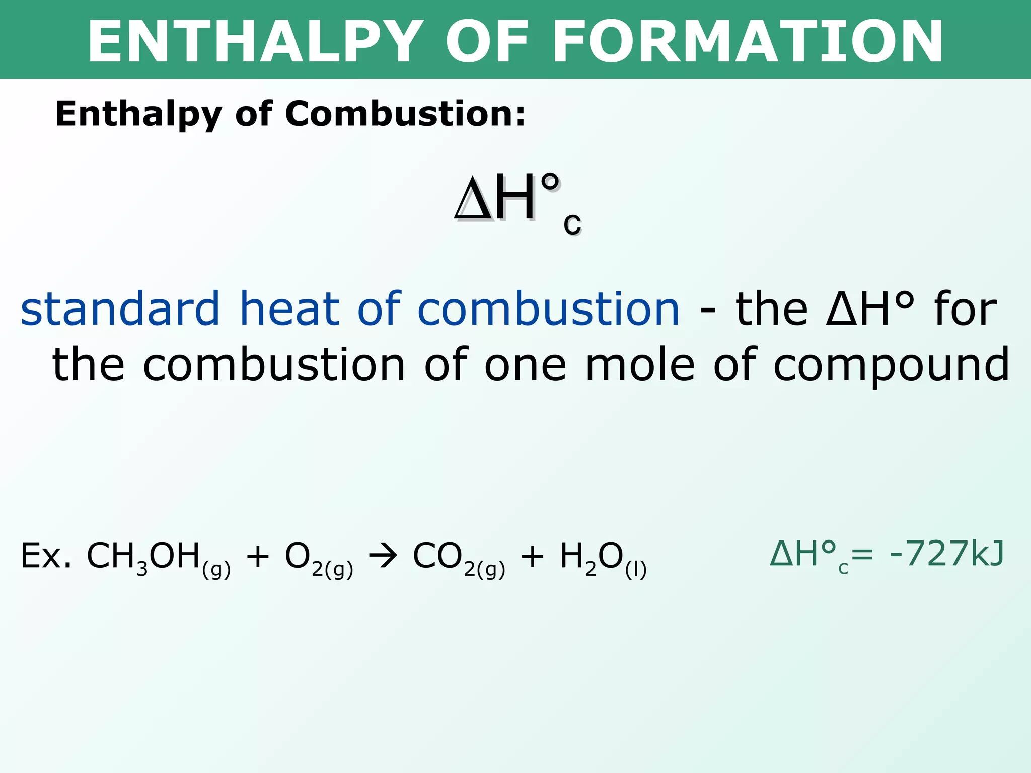 ENTHALPY OF FORMATION Enthalpy of Combustion:  H° c standard heat of combustion  - the  Δ H° for the combustion of one mole of compound Ex. CH 3 OH (g)  + O 2(g)     CO 2(g)  + H 2 O (l) Δ H° c = -727kJ 
