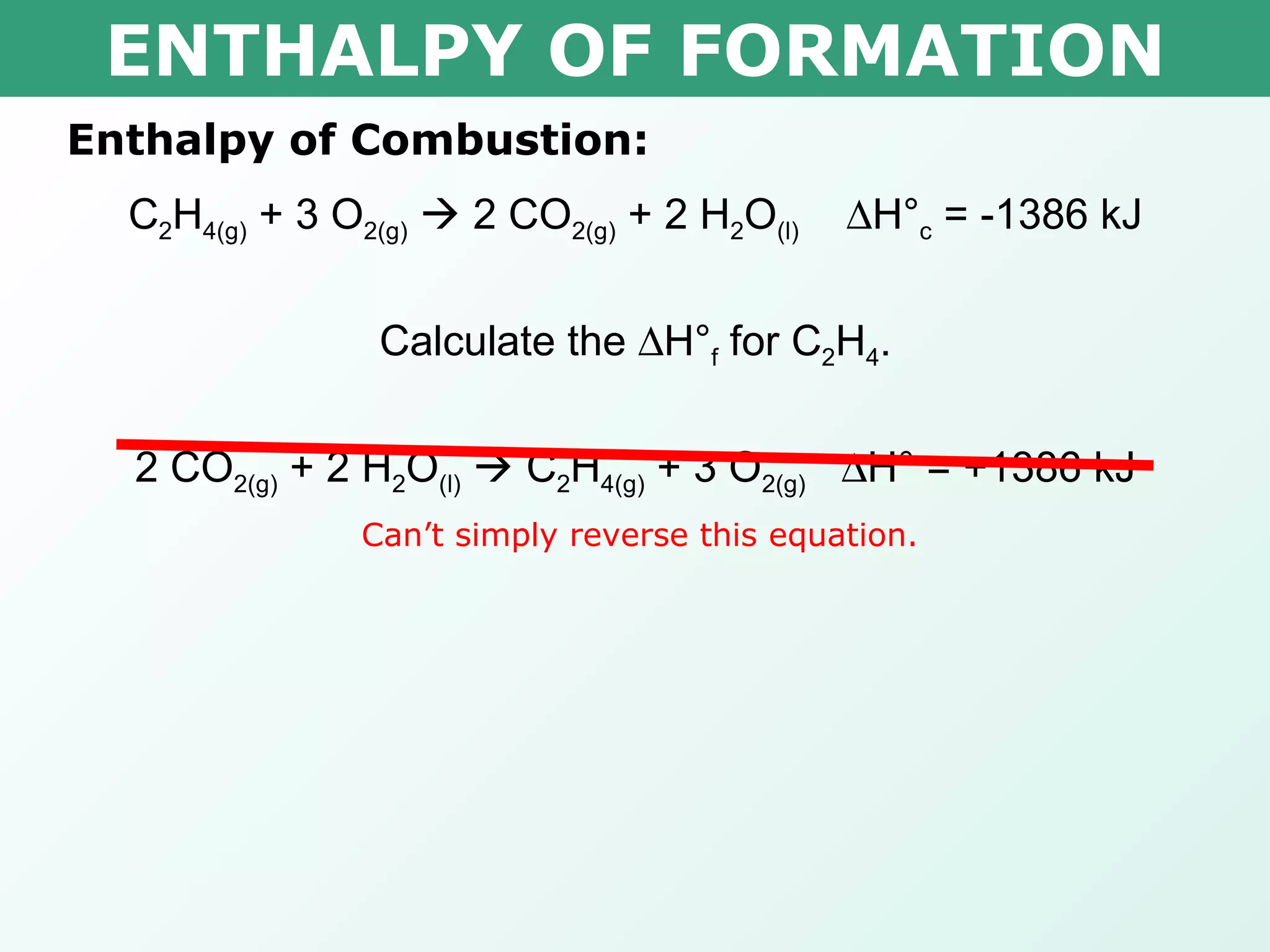 ENTHALPY OF FORMATION Enthalpy of Combustion: C 2 H 4(g)  + 3 O 2(g)     2 CO 2(g)  + 2 H 2 O (l)    H° c  = -1386 kJ Calculate the   H° f  for C 2 H 4 . 2 CO 2(g)  + 2 H 2 O (l)     C 2 H 4(g)  + 3 O 2(g)    H° = +1386 kJ Can’t simply reverse this equation.  