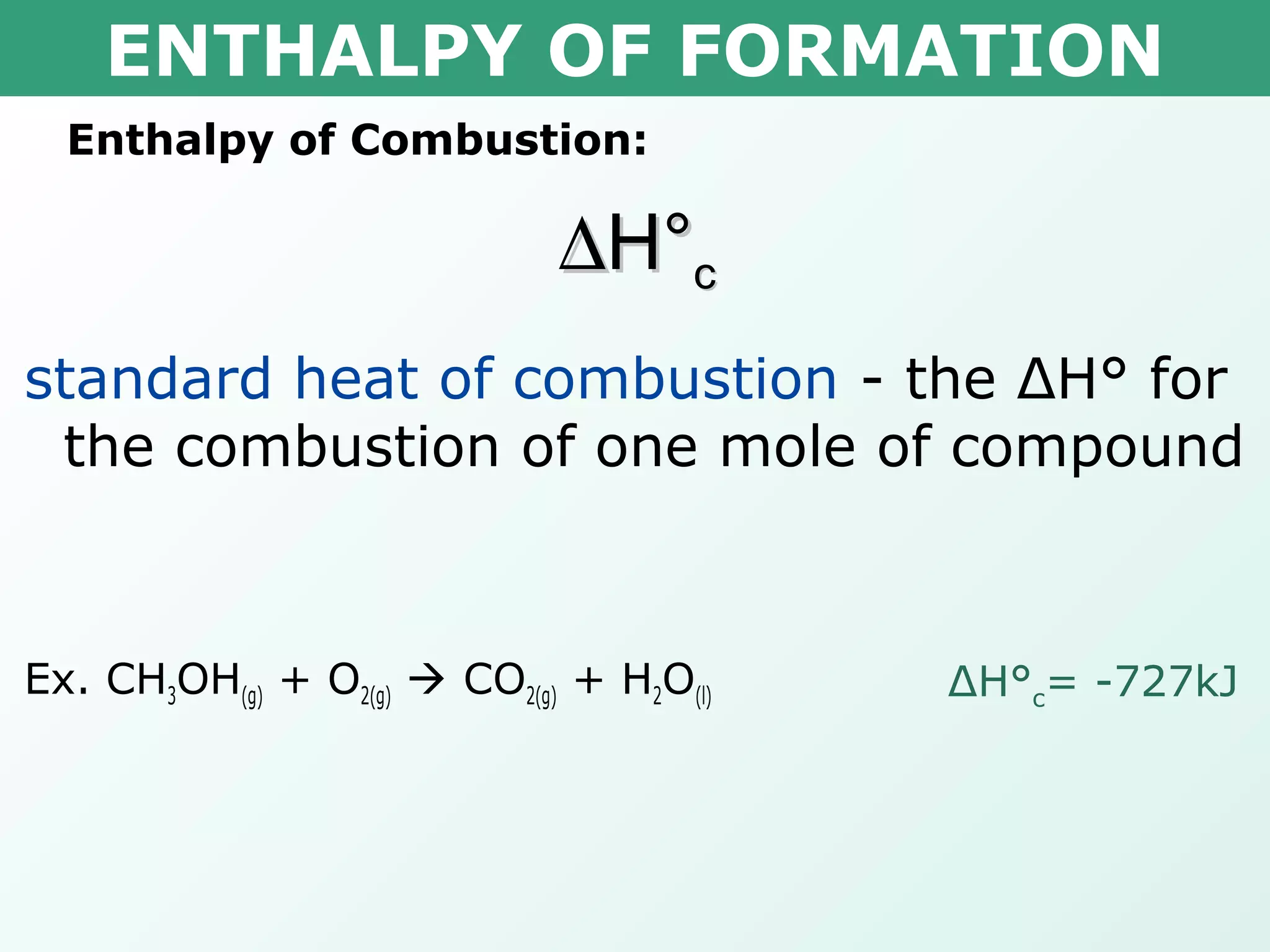 ENTHALPY OF FORMATION
Enthalpy of Combustion:
∆∆H°H°cc
standard heat of combustion - the ΔH° for
the combustion of one mole of compound
Ex. CH3OH(g) + O2(g)  CO2(g) + H2O(l) ΔH°c= -727kJ
 