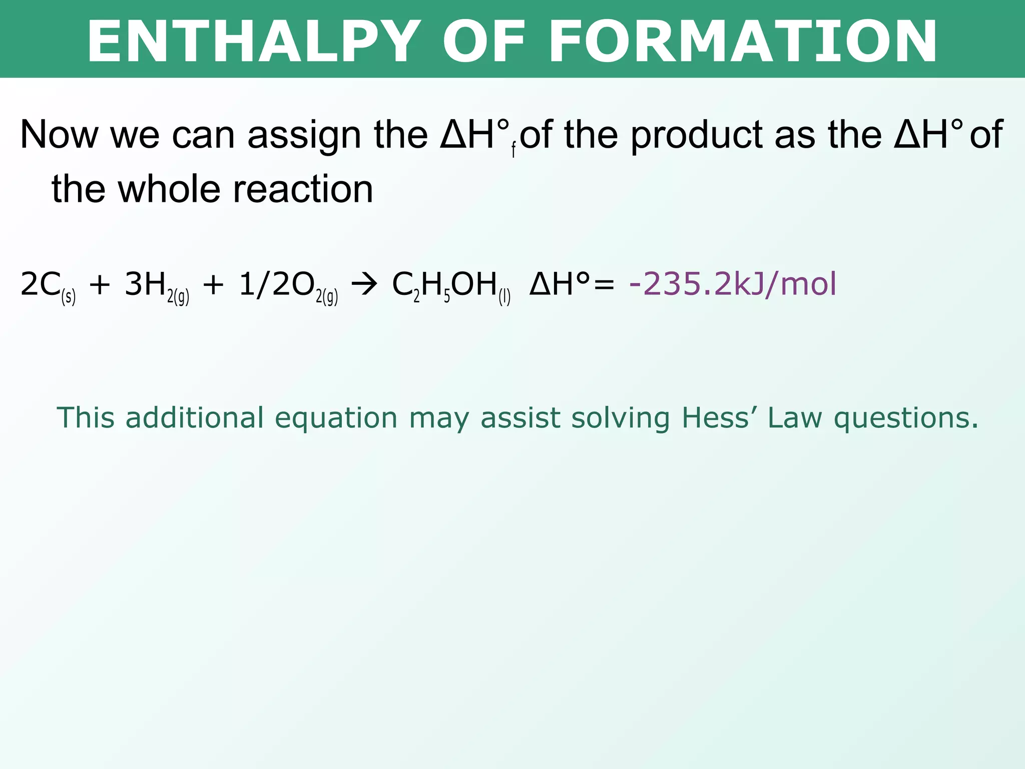 ENTHALPY OF FORMATION
Now we can assign the ΔH°f of the product as the ΔH°of
the whole reaction
2C(s) + 3H2(g) + 1/2O2(g)  C2H5OH(l) ΔH°= -235.2kJ/mol
This additional equation may assist solving Hess’ Law questions.
 
