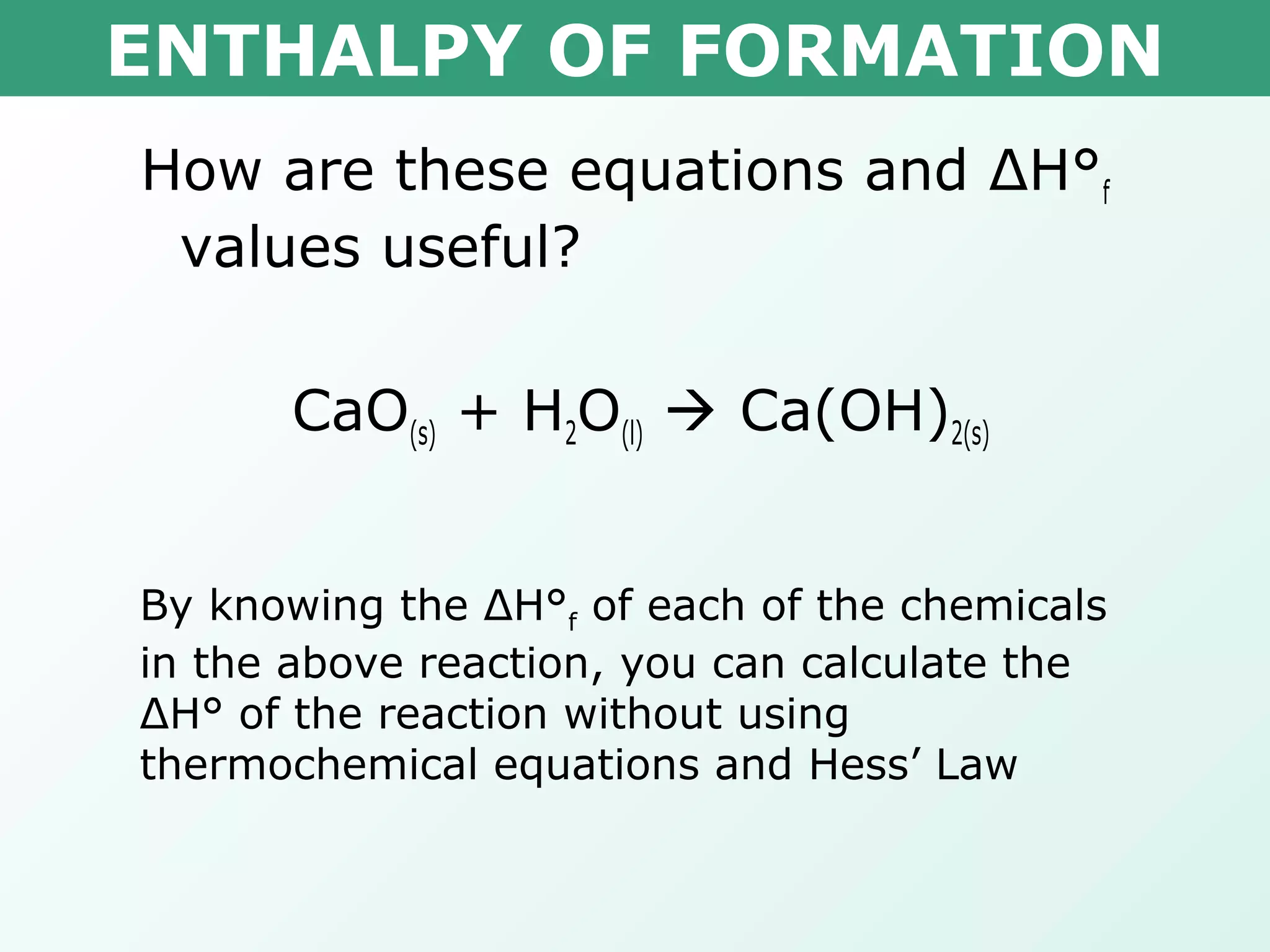 ENTHALPY OF FORMATION
How are these equations and ΔH°f
values useful?
CaO(s) + H2O(l)  Ca(OH)2(s)
By knowing the ΔH°f of each of the chemicals
in the above reaction, you can calculate the
ΔH° of the reaction without using
thermochemical equations and Hess’ Law
 