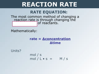 REACTION RATE
RATE EQUATION:
The most common method of changing a
reaction rate is through changing the
concentration of reactants.
Mathematically:
rate = Δconcentration
Δtime
Units?
mol / s
mol / L • s = M / s
 