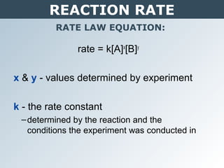 REACTION RATE
RATE LAW EQUATION:
rate = k[A]x
[B]y
x & y - values determined by experiment
k - the rate constant
–determined by the reaction and the
conditions the experiment was conducted in
 
