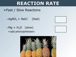 REACTION RATE
•Fast / Slow Reactions
–AgNO3 + NaCl (fast)
–Mg + H2O (slow)
• add phenolphthalein
 