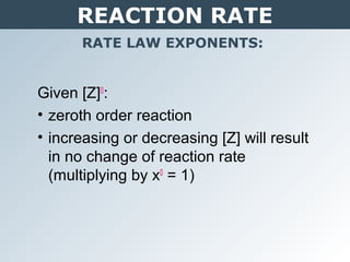 REACTION RATE
RATE LAW EXPONENTS:
Given [Z]0
:
• zeroth order reaction
• increasing or decreasing [Z] will result
in no change of reaction rate
(multiplying by x0
= 1)
 