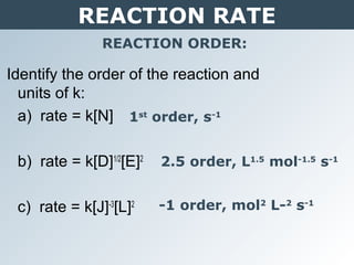 REACTION RATE
REACTION ORDER:
Identify the order of the reaction and
units of k:
a) rate = k[N]
b) rate = k[D]1/2
[E]2
c) rate = k[J]-3
[L]2
1st
order, s-1
2.5 order, L1.5
mol-1.5
s-1
-1 order, mol2
L-2
s-1
 