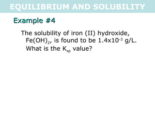 EQUILIBRIUM AND SOLUBILITY Example #4 The solubility of iron (II) hydroxide, Fe(OH) 2 , is found to be 1.4x10 -3  g/L.  What is the K sp  value? 