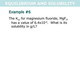 EQUILIBRIUM AND SOLUBILITY Example #6 The K sp  for magnesium fluoride, MgF 2 , has a value of 6.4x10 -9 .  What is its solubility in g/L? 
