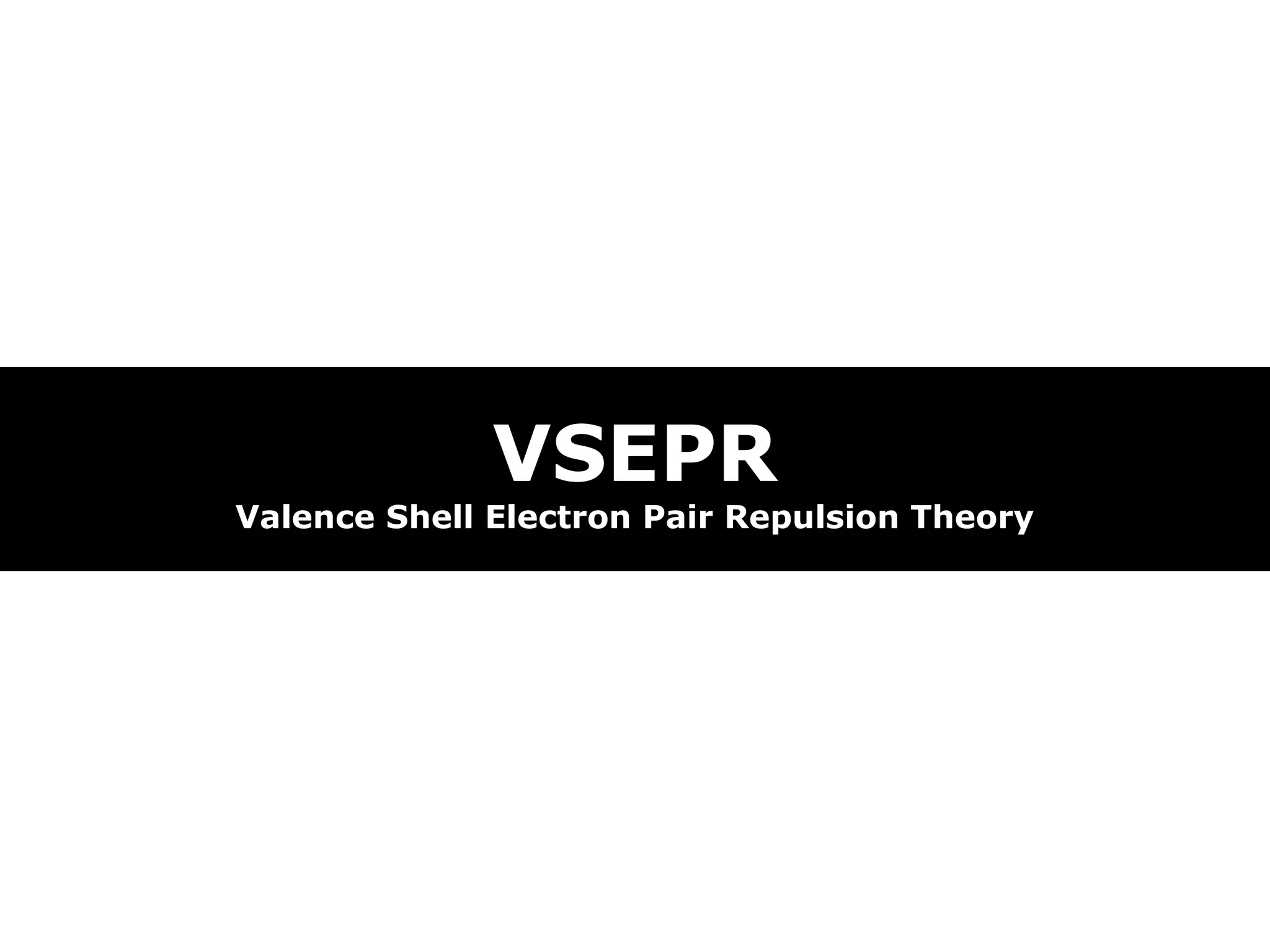 VSEPR
Valence Shell Electron Pair Repulsion Theory
 