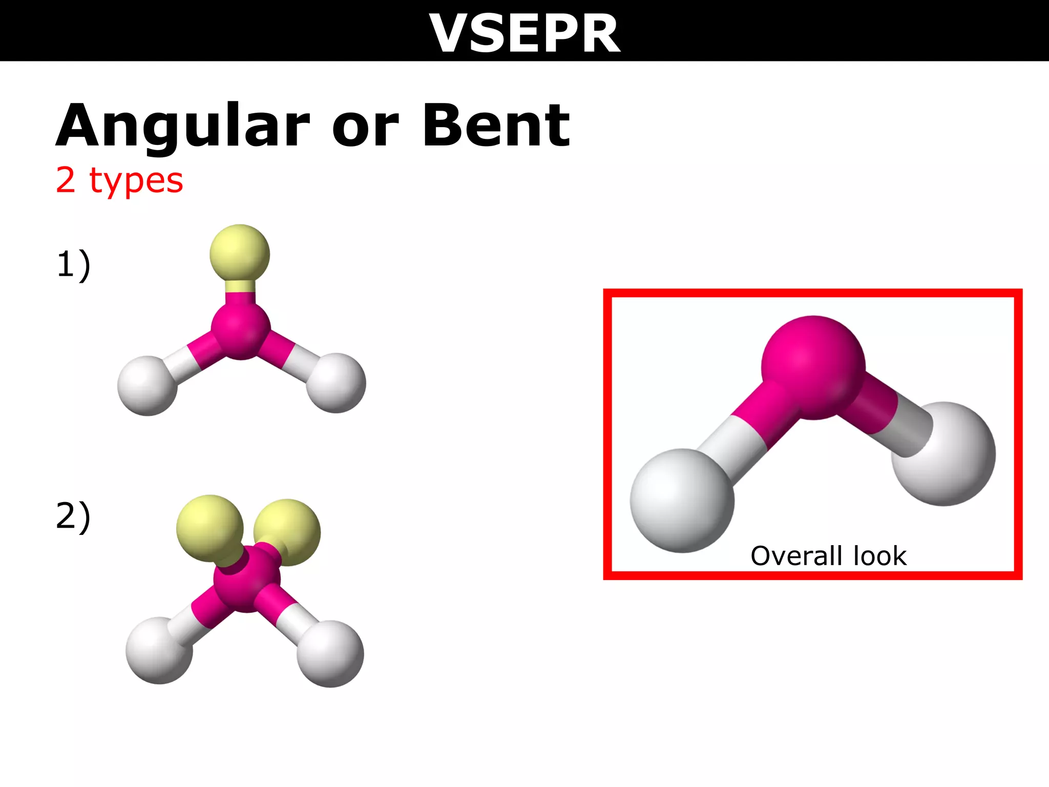 VSEPR
Overall look
Angular or Bent
2 types
1)
2)
 