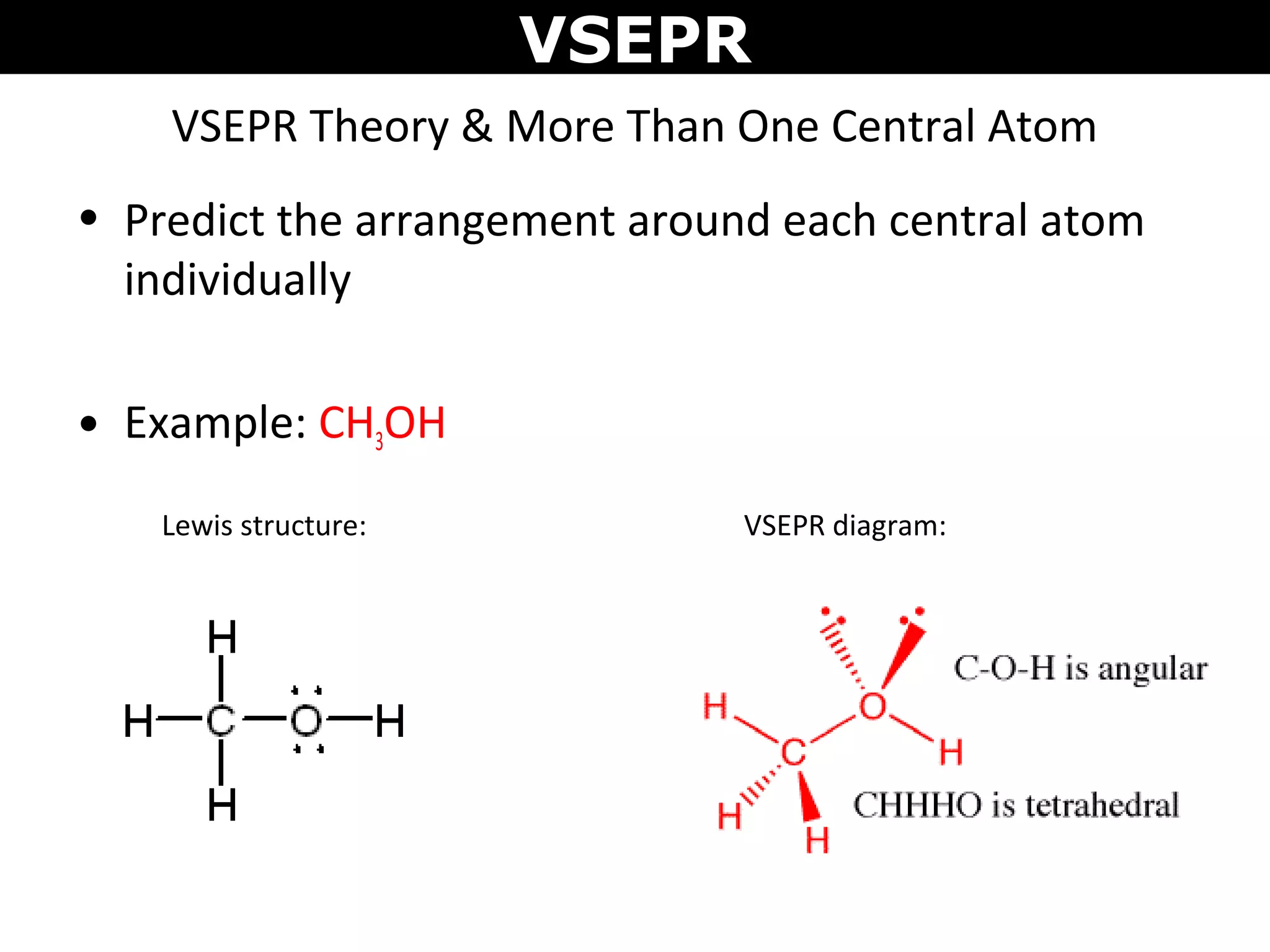 VSEPR Theory & More Than One Central Atom
• Predict the arrangement around each central atom
individually
• Example: CH3OH
VSEPR
Lewis structure: VSEPR diagram:
 
