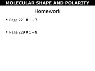 Homework
• Page 221 # 1 – 7
• Page 229 # 1 – 8
MOLECULAR SHAPE AND POLARITY
 