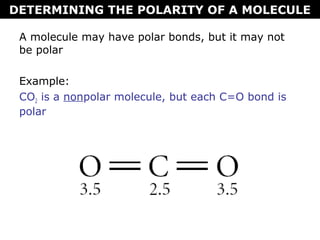 A molecule may have polar bonds, but it may not
be polar
Example:
CO2 is a nonpolar molecule, but each C=O bond is
polar
DETERMINING THE POLARITY OF A MOLECULE
 