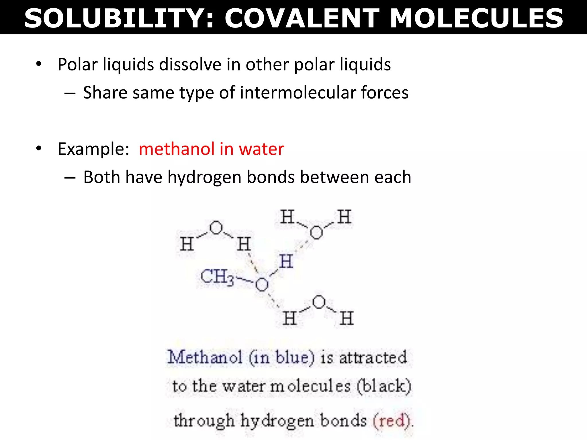 • Polar liquids dissolve in other polar liquids
– Share same type of intermolecular forces
• Example: methanol in water
– Both have hydrogen bonds between each
SOLUBILITY: COVALENT MOLECULES
 