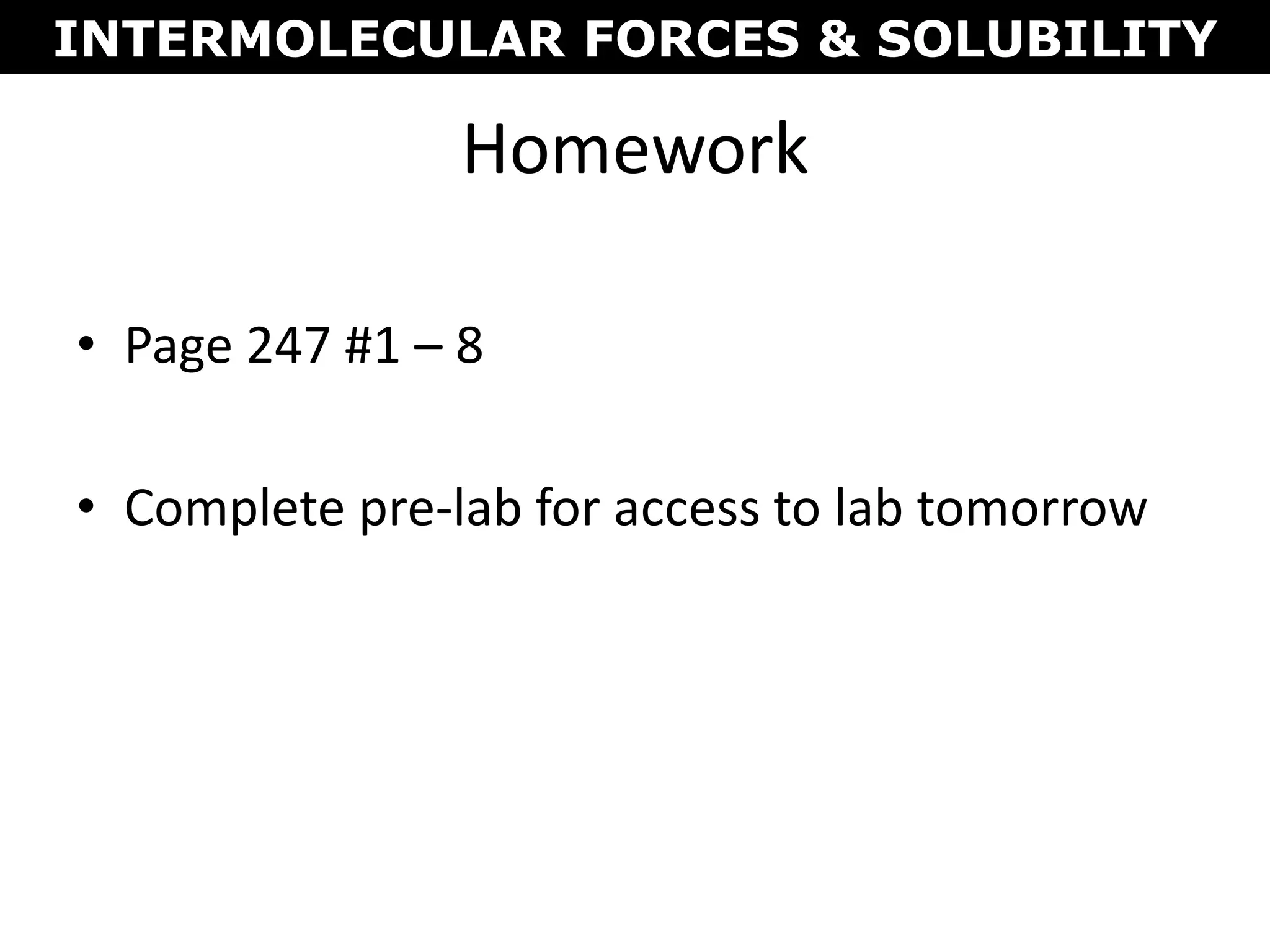Homework
• Page 247 #1 – 8
• Complete pre-lab for access to lab tomorrow
INTERMOLECULAR FORCES & SOLUBILITY
 